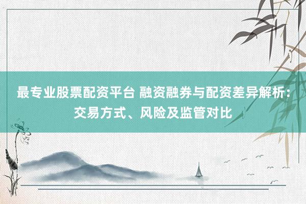 最专业股票配资平台 融资融券与配资差异解析：交易方式、风险及监管对比