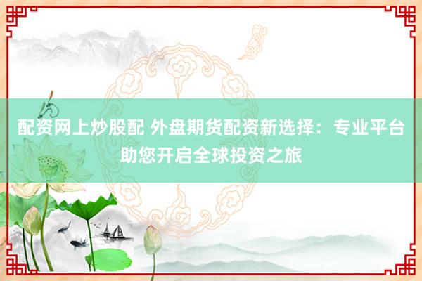 配资网上炒股配 外盘期货配资新选择：专业平台助您开启全球投资之旅