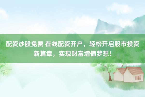配资炒股免费 在线配资开户，轻松开启股市投资新篇章，实现财富增值梦想！