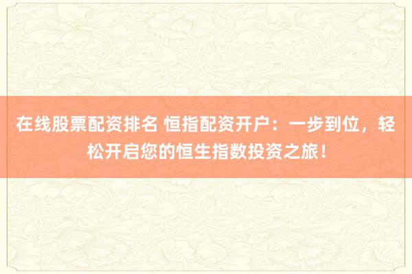 在线股票配资排名 恒指配资开户：一步到位，轻松开启您的恒生指数投资之旅！
