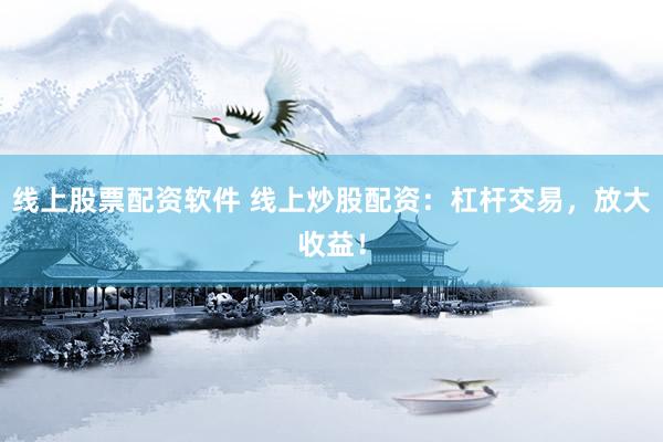 线上股票配资软件 线上炒股配资：杠杆交易，放大收益！