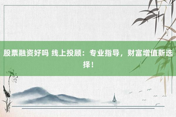 股票融资好吗 线上投顾：专业指导，财富增值新选择！