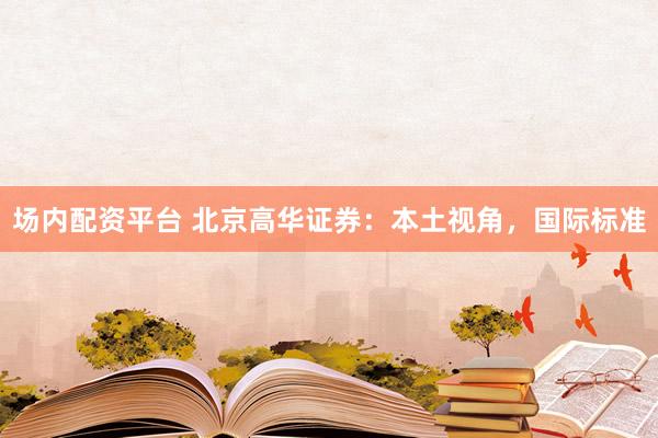 场内配资平台 北京高华证券：本土视角，国际标准