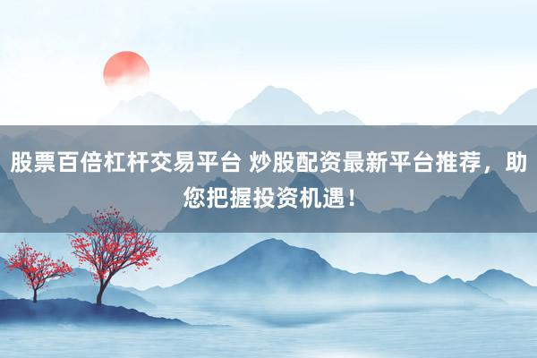 股票百倍杠杆交易平台 炒股配资最新平台推荐，助您把握投资机遇！