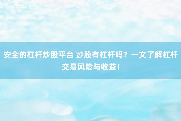 安全的杠杆炒股平台 炒股有杠杆吗？一文了解杠杆交易风险与收益！