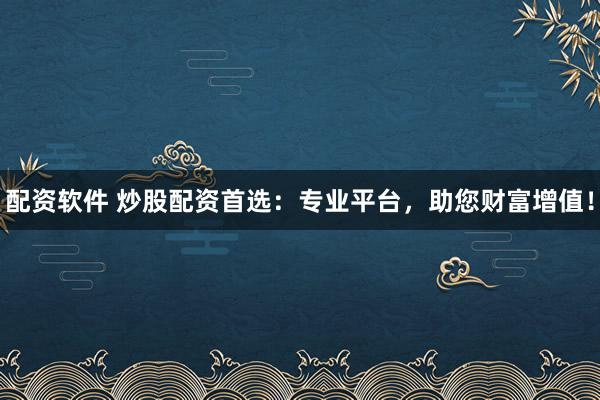 配资软件 炒股配资首选：专业平台，助您财富增值！