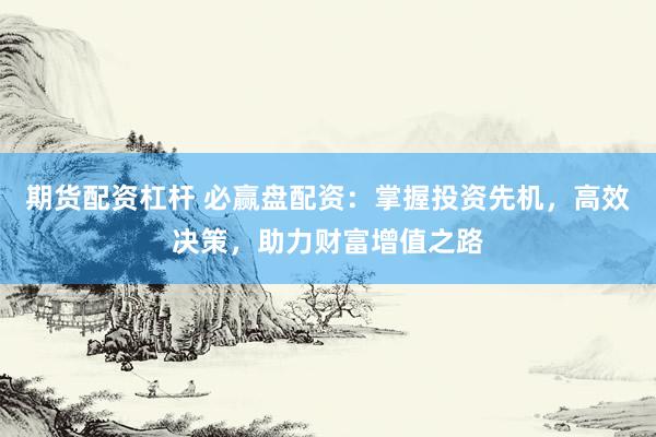 期货配资杠杆 必赢盘配资：掌握投资先机，高效决策，助力财富增值之路