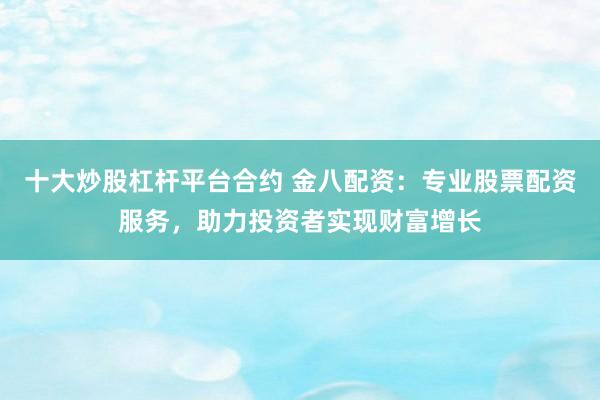 十大炒股杠杆平台合约 金八配资：专业股票配资服务，助力投资者实现财富增长