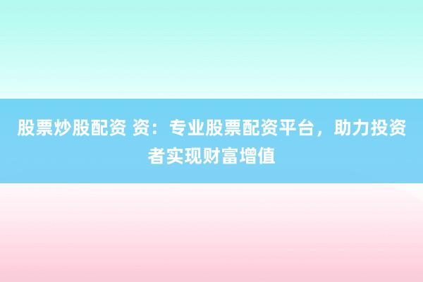 股票炒股配资 资：专业股票配资平台，助力投资者实现财富增值
