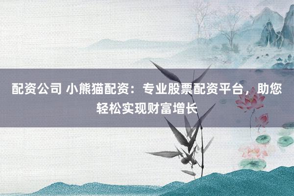 配资公司 小熊猫配资：专业股票配资平台，助您轻松实现财富增长