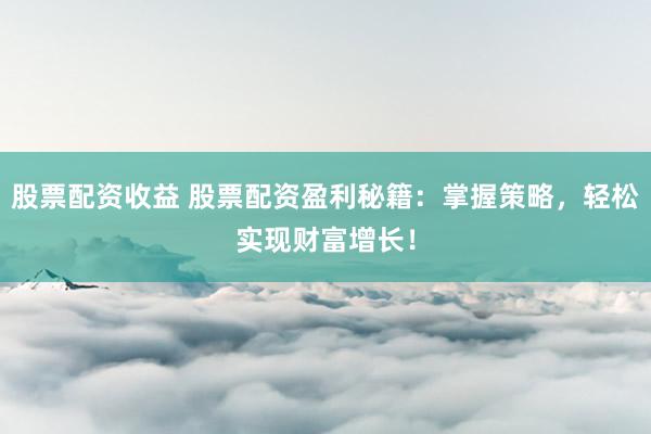 股票配资收益 股票配资盈利秘籍：掌握策略，轻松实现财富增长！