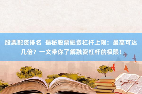 股票配资排名  揭秘股票融资杠杆上限：最高可达几倍？一文带你了解融资杠杆的极限！