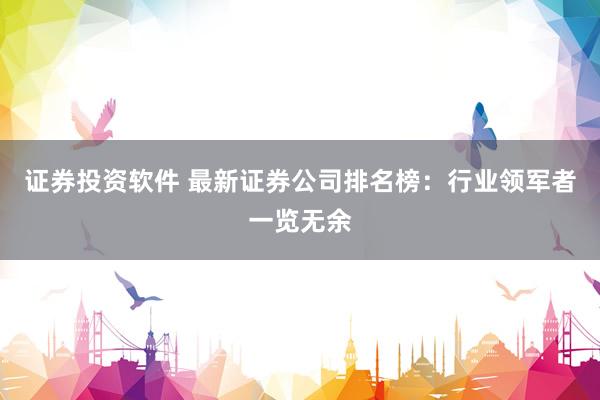 证券投资软件 最新证券公司排名榜：行业领军者一览无余