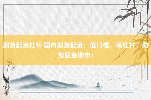 期货配资杠杆 国内期货配资：低门槛，高杠杆，助您掘金期市！