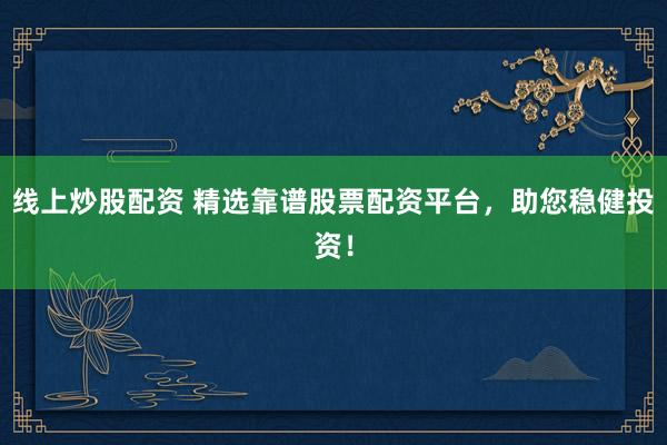 线上炒股配资 精选靠谱股票配资平台，助您稳健投资！