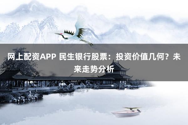 网上配资APP 民生银行股票：投资价值几何？未来走势分析