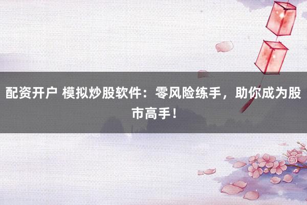 配资开户 模拟炒股软件：零风险练手，助你成为股市高手！
