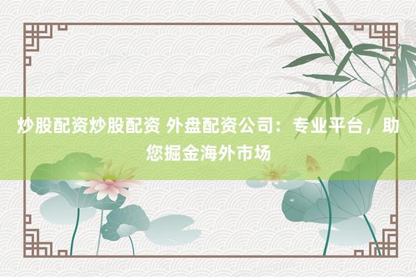 炒股配资炒股配资 外盘配资公司：专业平台，助您掘金海外市场