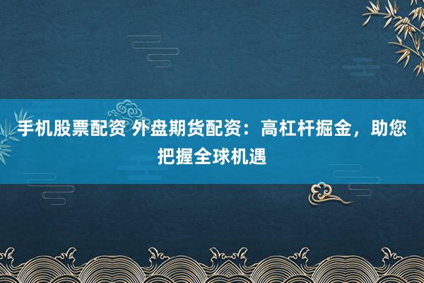 手机股票配资 外盘期货配资：高杠杆掘金，助您把握全球机遇