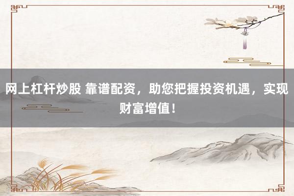 网上杠杆炒股 靠谱配资，助您把握投资机遇，实现财富增值！