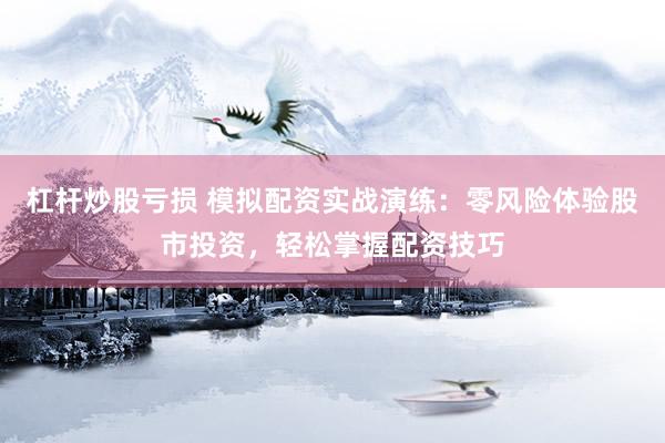 杠杆炒股亏损 模拟配资实战演练：零风险体验股市投资，轻松掌握配资技巧