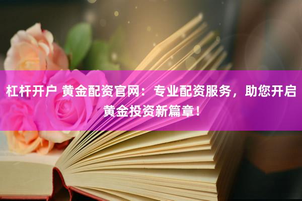 杠杆开户 黄金配资官网：专业配资服务，助您开启黄金投资新篇章！