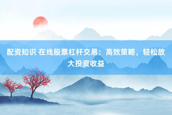 配资知识 在线股票杠杆交易：高效策略，轻松放大投资收益