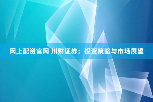网上配资官网 川财证券：投资策略与市场展望