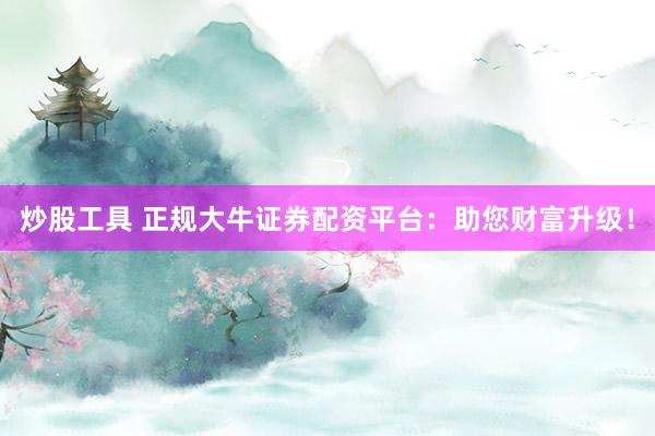 炒股工具 正规大牛证券配资平台：助您财富升级！