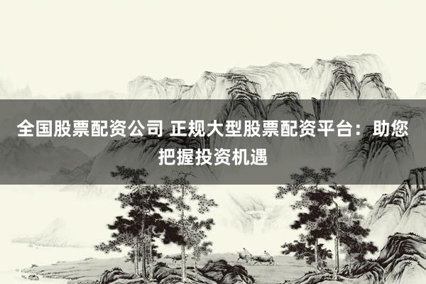 全国股票配资公司 正规大型股票配资平台：助您把握投资机遇