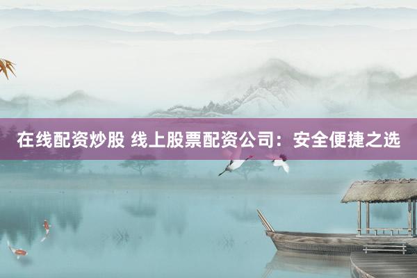 在线配资炒股 线上股票配资公司：安全便捷之选