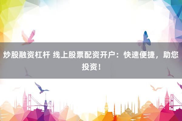炒股融资杠杆 线上股票配资开户：快速便捷，助您投资！