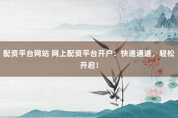 配资平台网站 网上配资平台开户：快速通道，轻松开启！