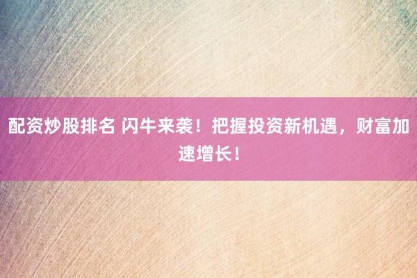 配资炒股排名 闪牛来袭！把握投资新机遇，财富加速增长！