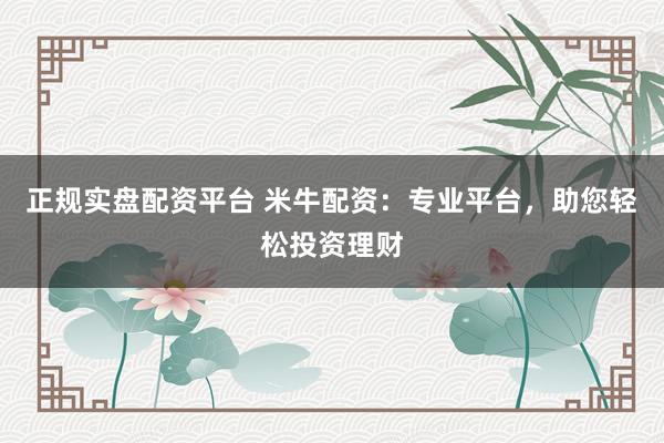 正规实盘配资平台 米牛配资：专业平台，助您轻松投资理财