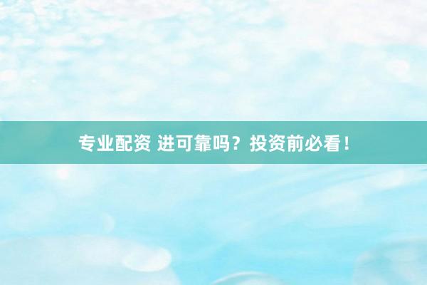 专业配资 进可靠吗？投资前必看！