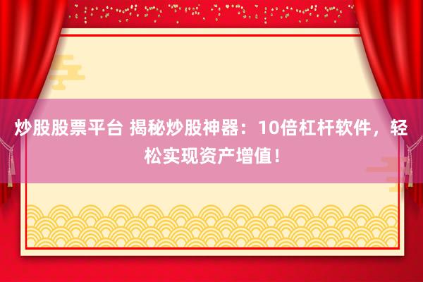 炒股股票平台 揭秘炒股神器：10倍杠杆软件，轻松实现资产增值！
