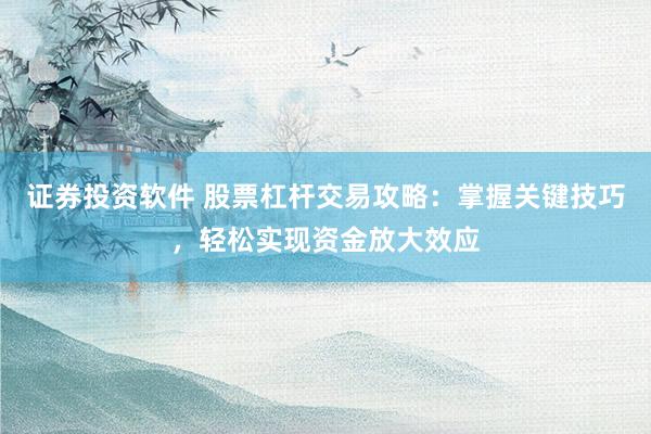 证券投资软件 股票杠杆交易攻略：掌握关键技巧，轻松实现资金放大效应
