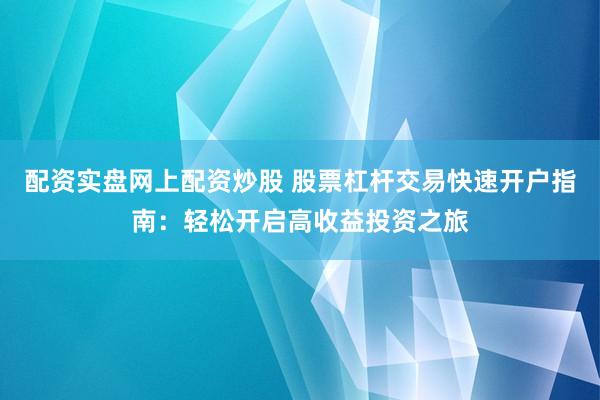 配资实盘网上配资炒股 股票杠杆交易快速开户指南：轻松开启高收益投资之旅