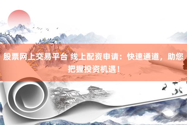 股票网上交易平台 线上配资申请：快速通道，助您把握投资机遇！