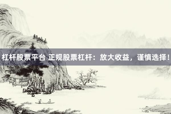 杠杆股票平台 正规股票杠杆：放大收益，谨慎选择！