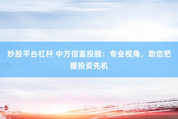 炒股平台杠杆 中方信富投顾：专业视角，助您把握投资先机