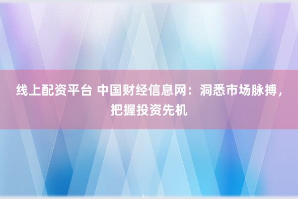 线上配资平台 中国财经信息网：洞悉市场脉搏，把握投资先机