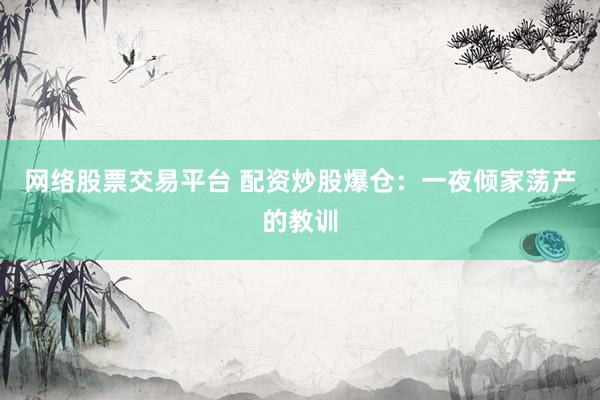 网络股票交易平台 配资炒股爆仓：一夜倾家荡产的教训