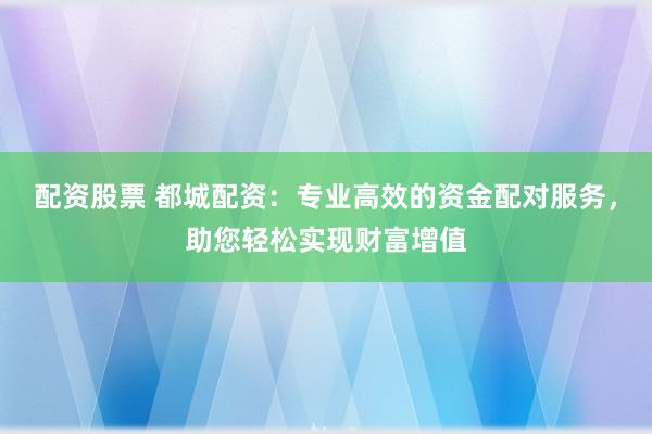 配资股票 都城配资：专业高效的资金配对服务，助您轻松实现财富增值