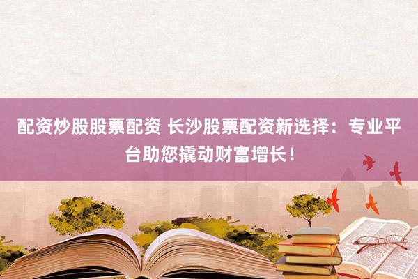 配资炒股股票配资 长沙股票配资新选择：专业平台助您撬动财富增长！