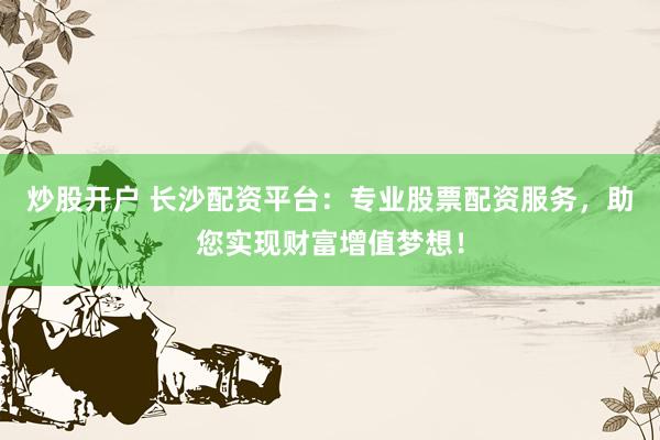 炒股开户 长沙配资平台：专业股票配资服务，助您实现财富增值梦想！