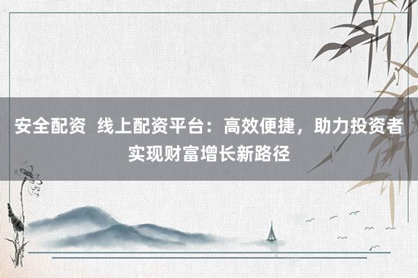 安全配资  线上配资平台：高效便捷，助力投资者实现财富增长新路径