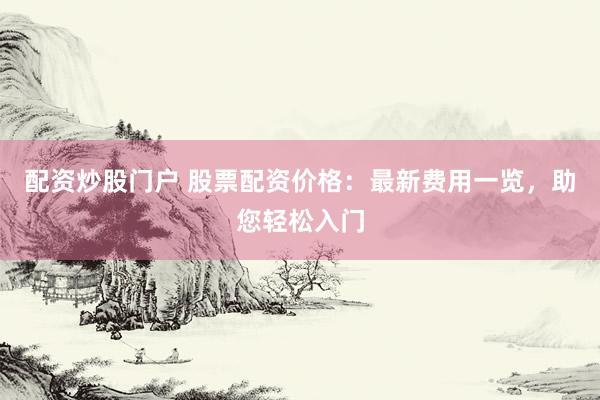 配资炒股门户 股票配资价格：最新费用一览，助您轻松入门