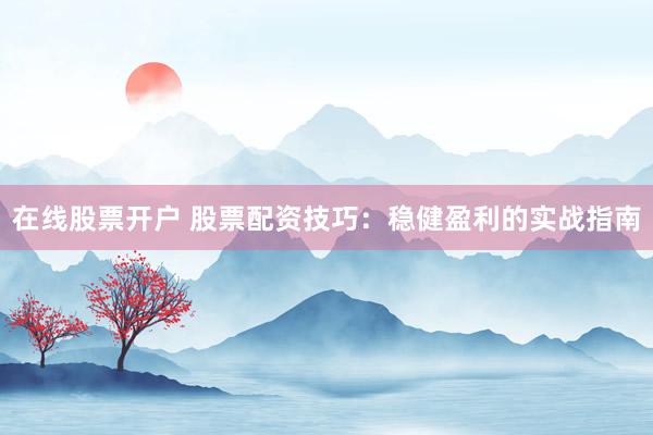 在线股票开户 股票配资技巧：稳健盈利的实战指南